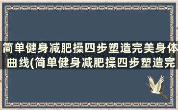 简单健身减肥操四步塑造完美身体曲线(简单健身减肥操四步塑造完美身体曲线)