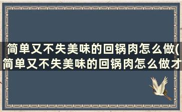 简单又不失美味的回锅肉怎么做(简单又不失美味的回锅肉怎么做才好吃)