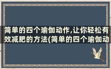 简单的四个瑜伽动作,让你轻松有效减肥的方法(简单的四个瑜伽动作,让你轻松有效减肥的动作)