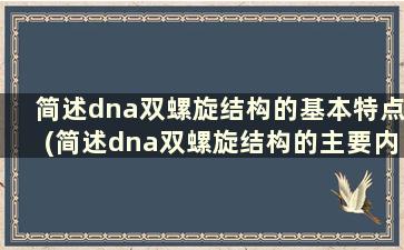 简述dna双螺旋结构的基本特点(简述dna双螺旋结构的主要内容)