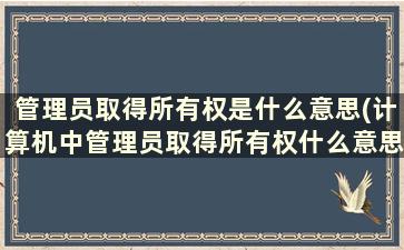 管理员取得所有权是什么意思(计算机中管理员取得所有权什么意思)