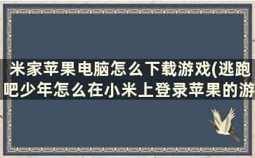 米家苹果电脑怎么下载游戏(逃跑吧少年怎么在小米上登录苹果的游戏账号)