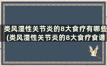 类风湿性关节炎的8大食疗有哪些(类风湿性关节炎的8大食疗食谱)