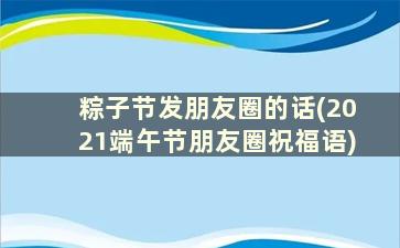 粽子节发朋友圈的话(2021端午节朋友圈祝福语)