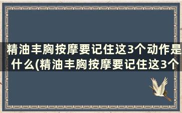 精油丰胸按摩要记住这3个动作是什么(精油丰胸按摩要记住这3个动作嘛)