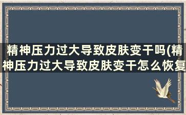 精神压力过大导致皮肤变干吗(精神压力过大导致皮肤变干怎么恢复)