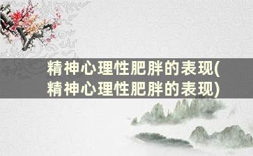 精神心理性肥胖的表现(精神心理性肥胖的表现)