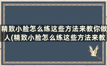 精致小脸怎么练这些方法来教你做人(精致小脸怎么练这些方法来教你做人)