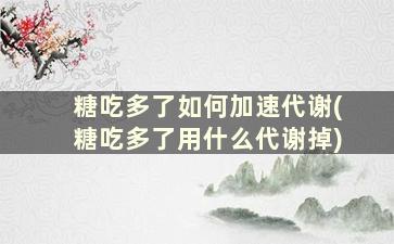 糖吃多了如何加速代谢(糖吃多了用什么代谢掉)