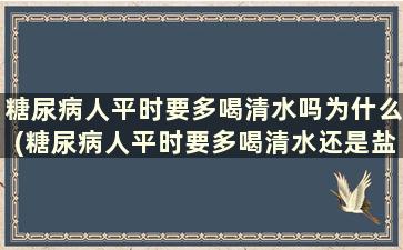 糖尿病人平时要多喝清水吗为什么(糖尿病人平时要多喝清水还是盐水)