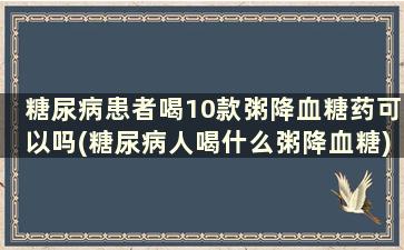 糖尿病患者喝10款粥降血糖药可以吗(糖尿病人喝什么粥降血糖)