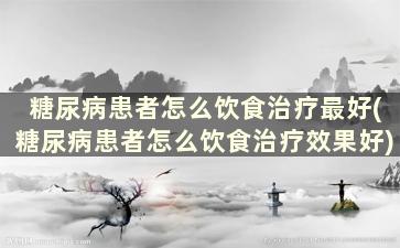 糖尿病患者怎么饮食治疗最好(糖尿病患者怎么饮食治疗效果好)