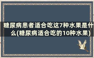 糖尿病患者适合吃这7种水果是什么(糖尿病适合吃的10种水果)