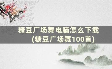 糖豆广场舞电脑怎么下载(糖豆广场舞100首)