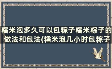 糯米泡多久可以包粽子糯米粽子的做法和包法(糯米泡几小时包粽子)