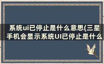 系统ui已停止是什么意思(三星手机会显示系统UI已停止是什么意思)