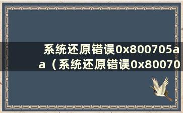 系统还原错误0x800705aa（系统还原错误0x8007005）