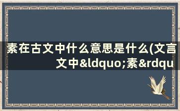 素在古文中什么意思是什么(文言文中“素”有哪些解释)