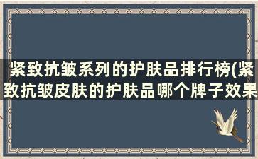 紧致抗皱系列的护肤品排行榜(紧致抗皱皮肤的护肤品哪个牌子效果好)