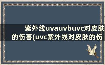 紫外线uvauvbuvc对皮肤的伤害(uvc紫外线对皮肤的伤害)