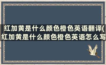 红加黄是什么颜色橙色英语翻译(红加黄是什么颜色橙色英语怎么写)