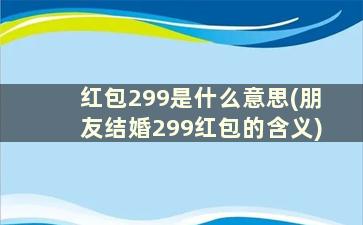 红包299是什么意思(朋友结婚299红包的含义)