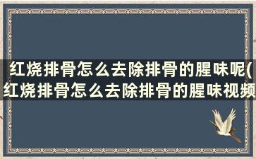 红烧排骨怎么去除排骨的腥味呢(红烧排骨怎么去除排骨的腥味视频)