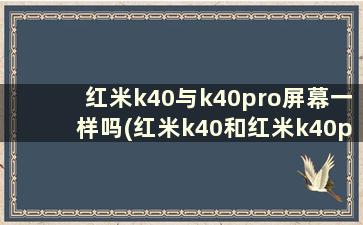 红米k40与k40pro屏幕一样吗(红米k40和红米k40pro屏幕哪个好)