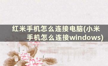 红米手机怎么连接电脑(小米手机怎么连接windows)