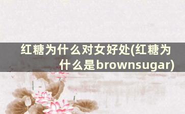 红糖为什么对女好处(红糖为什么是brownsugar)