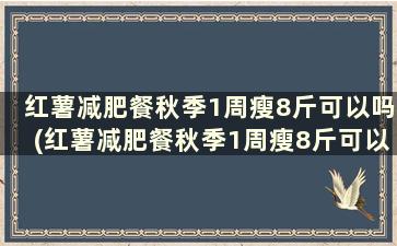 红薯减肥餐秋季1周瘦8斤可以吗(红薯减肥餐秋季1周瘦8斤可以吃吗)