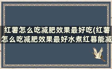 红薯怎么吃减肥效果最好吃(红薯怎么吃减肥效果最好水煮红暮能减肥吗)