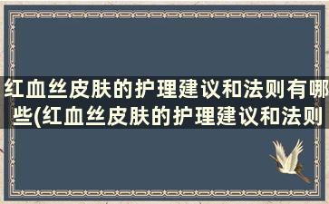 红血丝皮肤的护理建议和法则有哪些(红血丝皮肤的护理建议和法则)