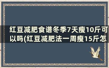 红豆减肥食谱冬季7天瘦10斤可以吗(红豆减肥法一周瘦15斤怎么吃)