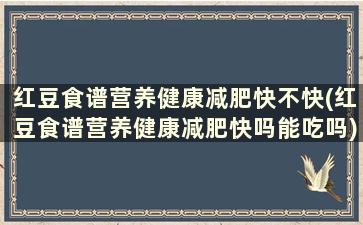 红豆食谱营养健康减肥快不快(红豆食谱营养健康减肥快吗能吃吗)