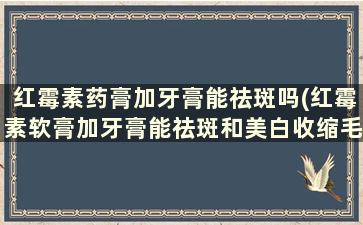 红霉素药膏加牙膏能祛斑吗(红霉素软膏加牙膏能祛斑和美白收缩毛孔吗)