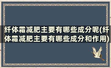 纤体霜减肥主要有哪些成分呢(纤体霜减肥主要有哪些成分和作用)