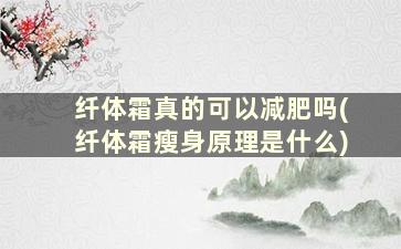 纤体霜真的可以减肥吗(纤体霜瘦身原理是什么)