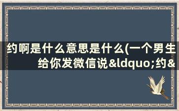 约啊是什么意思是什么(一个男生给你发微信说“约”是啥意思呀)