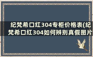 纪梵希口红304专柜价格表(纪梵希口红304如何辨别真假图片)