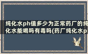 纯化水ph值多少为正常药厂的纯化水能喝吗有毒吗(药厂纯化水ph标准范围)