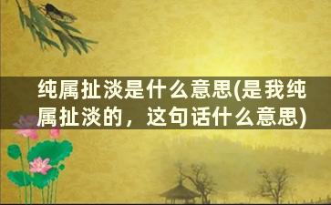 纯属扯淡是什么意思(是我纯属扯淡的，这句话什么意思)