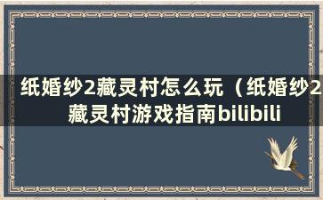 纸婚纱2藏灵村怎么玩（纸婚纱2藏灵村游戏指南bilibili）