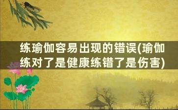 练瑜伽容易出现的错误(瑜伽练对了是健康练错了是伤害)