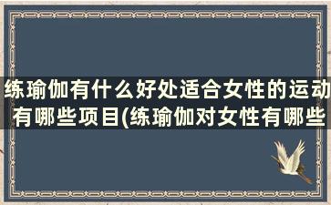 练瑜伽有什么好处适合女性的运动有哪些项目(练瑜伽对女性有哪些好处)