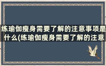 练瑜伽瘦身需要了解的注意事项是什么(练瑜伽瘦身需要了解的注意事项是)