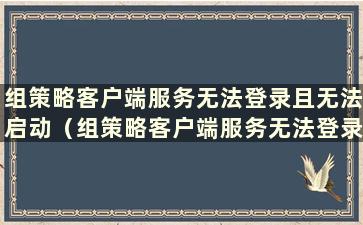 组策略客户端服务无法登录且无法启动（组策略客户端服务无法登录）