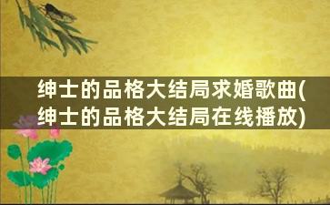 绅士的品格大结局求婚歌曲(绅士的品格大结局在线播放)