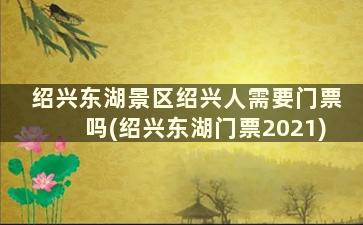 绍兴东湖景区绍兴人需要门票吗(绍兴东湖门票2021)