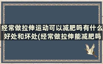 经常做拉伸运动可以减肥吗有什么好处和坏处(经常做拉伸能减肥吗)